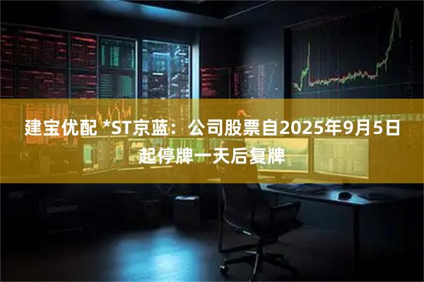 建宝优配 *ST京蓝：公司股票自2025年9月5日起停牌一天后复牌
