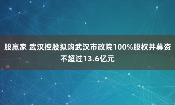 股赢家 武汉控股拟购武汉市政院100%股权并募资不超过13.6亿元