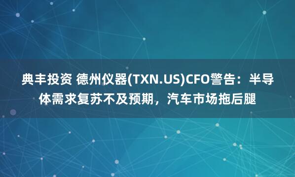典丰投资 德州仪器(TXN.US)CFO警告：半导体需求复苏不及预期，汽车市场拖后腿