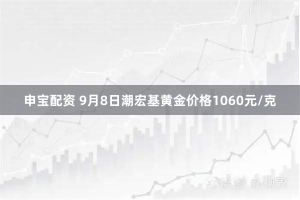 申宝配资 9月8日潮宏基黄金价格1060元/克
