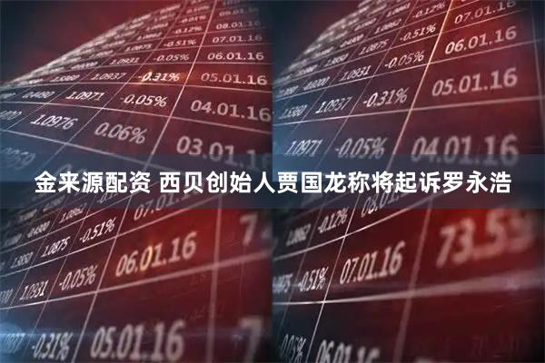 金来源配资 西贝创始人贾国龙称将起诉罗永浩
