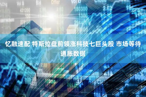 忆融速配 特斯拉盘前领涨科技七巨头股 市场等待通胀数据