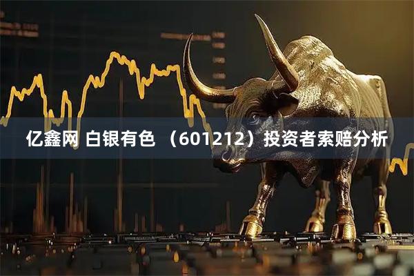 亿鑫网 白银有色 （601212）投资者索赔分析