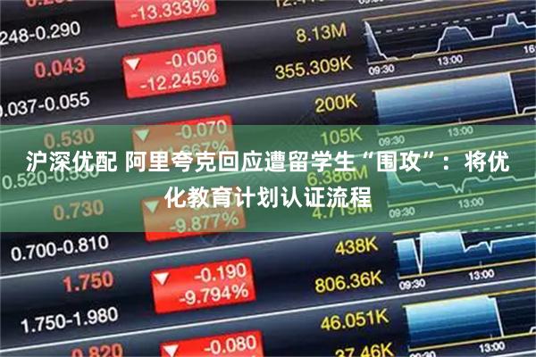 沪深优配 阿里夸克回应遭留学生“围攻”：将优化教育计划认证流程