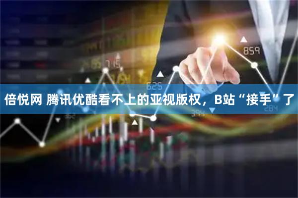 倍悦网 腾讯优酷看不上的亚视版权，B站“接手”了