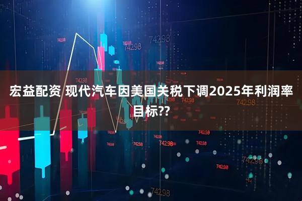 宏益配资 现代汽车因美国关税下调2025年利润率目标??