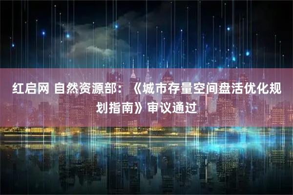 红启网 自然资源部：《城市存量空间盘活优化规划指南》审议通过