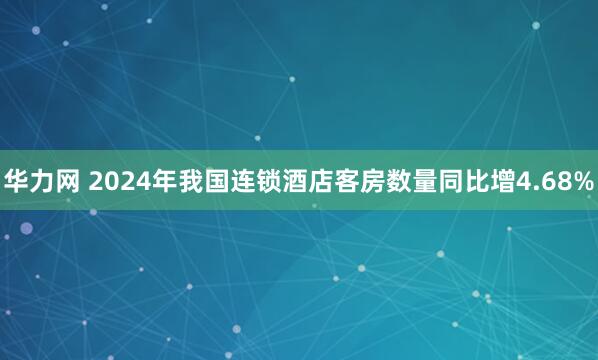 华力网 2024年我国连锁酒店客房数量同比增4.68%