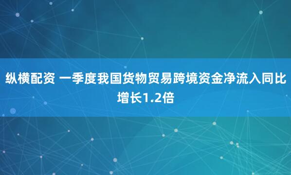 纵横配资 一季度我国货物贸易跨境资金净流入同比增长1.2倍