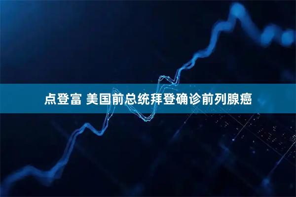 点登富 美国前总统拜登确诊前列腺癌