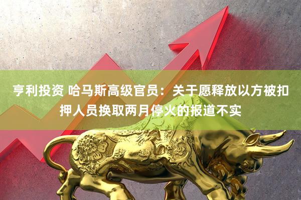 亨利投资 哈马斯高级官员：关于愿释放以方被扣押人员换取两月停火的报道不实