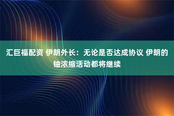 汇巨福配资 伊朗外长：无论是否达成协议 伊朗的铀浓缩活动都将继续
