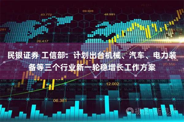 民银证券 工信部：计划出台机械、汽车、电力装备等三个行业新一轮稳增长工作方案