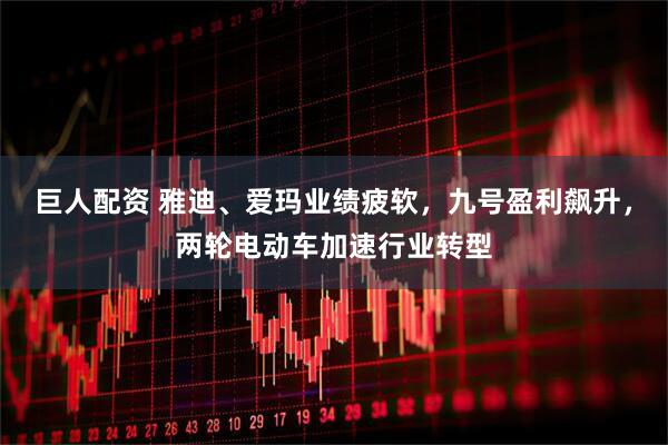 巨人配资 雅迪、爱玛业绩疲软，九号盈利飙升，两轮电动车加速行业转型