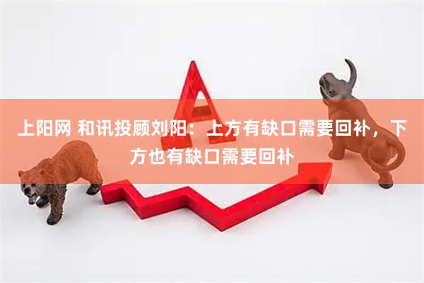 上阳网 和讯投顾刘阳：上方有缺口需要回补，下方也有缺口需要回补