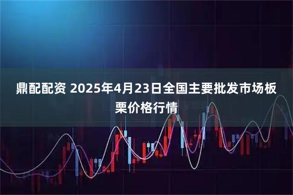 鼎配配资 2025年4月23日全国主要批发市场板栗价格行情