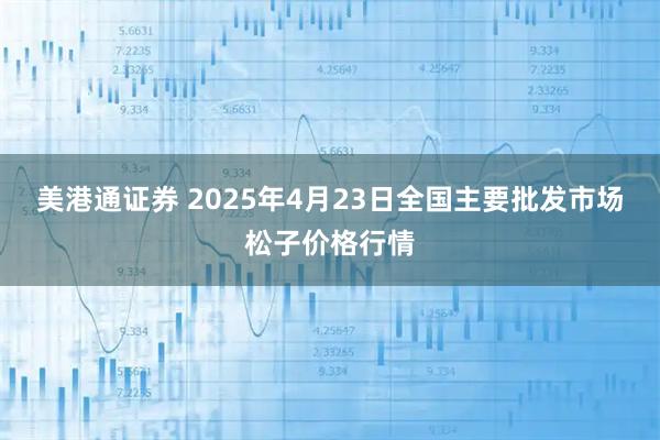 美港通证券 2025年4月23日全国主要批发市场松子价格行情