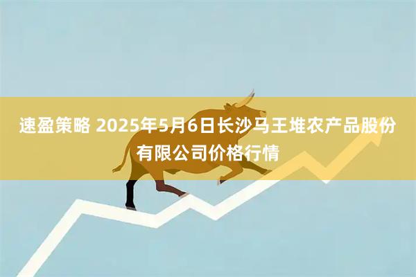 速盈策略 2025年5月6日长沙马王堆农产品股份有限公司价格行情