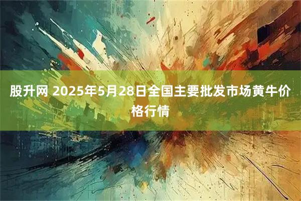 股升网 2025年5月28日全国主要批发市场黄牛价格行情