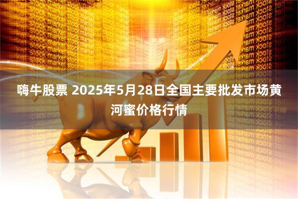 嗨牛股票 2025年5月28日全国主要批发市场黄河蜜价格行情