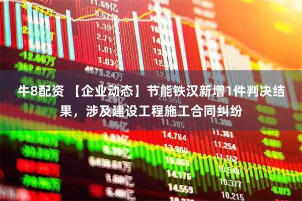 牛8配资 【企业动态】节能铁汉新增1件判决结果，涉及建设工程施工合同纠纷