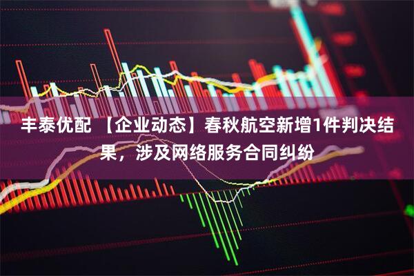 丰泰优配 【企业动态】春秋航空新增1件判决结果，涉及网络服务合同纠纷