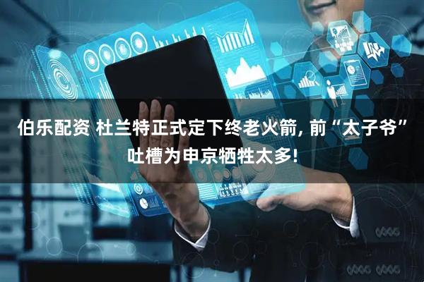 伯乐配资 杜兰特正式定下终老火箭, 前“太子爷”吐槽为申京牺牲太多!