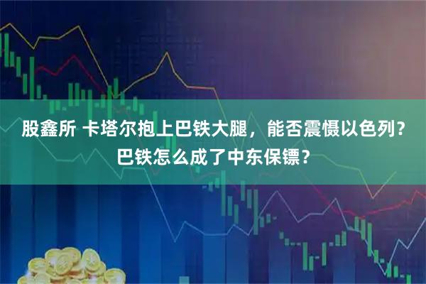 股鑫所 卡塔尔抱上巴铁大腿，能否震慑以色列？巴铁怎么成了中东保镖？
