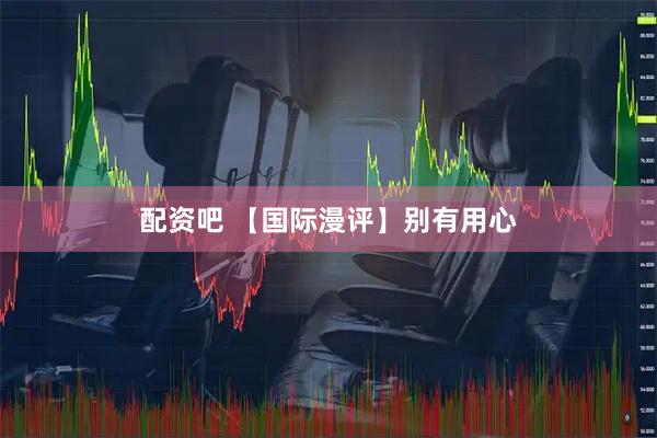 配资吧 【国际漫评】别有用心
