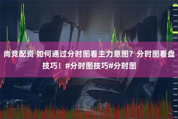 尚竞配资 如何通过分时图看主力意图？分时图看盘技巧！#分时图技巧#分时图