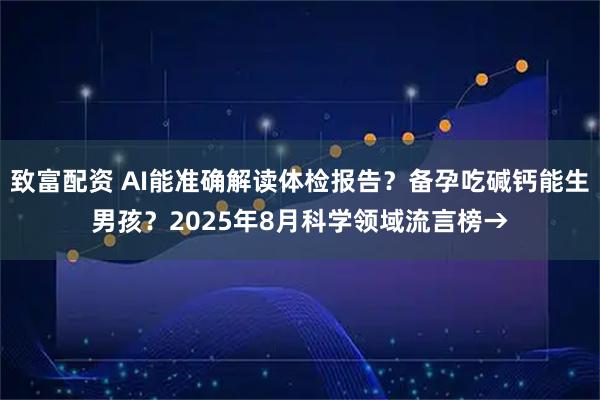 致富配资 AI能准确解读体检报告？备孕吃碱钙能生男孩？2025年8月科学领域流言榜→