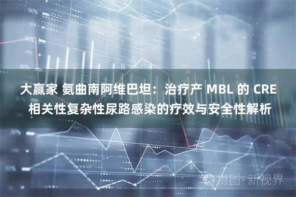 大赢家 氨曲南阿维巴坦：治疗产 MBL 的 CRE 相关性复杂性尿路感染的疗效与安全性解析