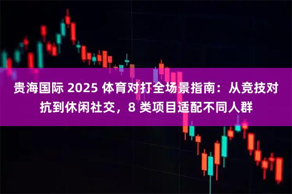 贵海国际 2025 体育对打全场景指南：从竞技对抗到休闲社交，8 类项目适配不同人群