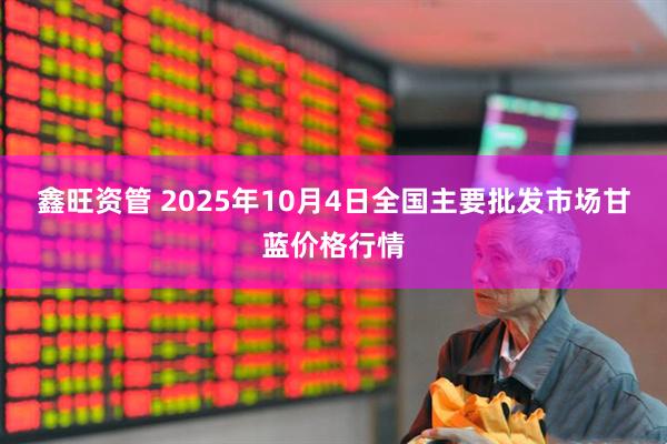 鑫旺资管 2025年10月4日全国主要批发市场甘蓝价格行情