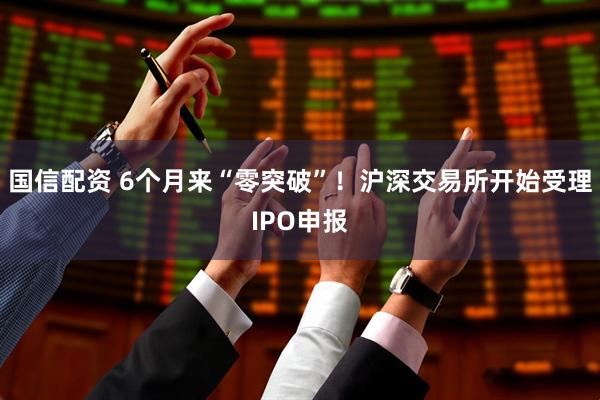 国信配资 6个月来“零突破”！沪深交易所开始受理IPO申报