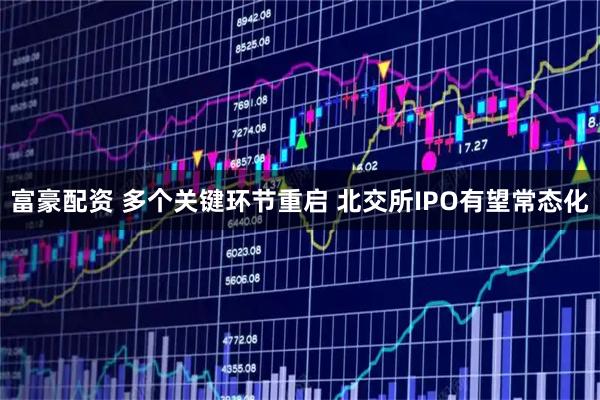 富豪配资 多个关键环节重启 北交所IPO有望常态化