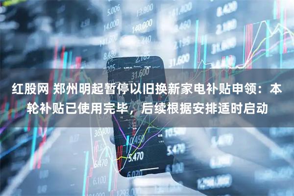 红股网 郑州明起暂停以旧换新家电补贴申领：本轮补贴已使用完毕，后续根据安排适时启动