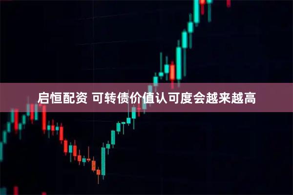启恒配资 可转债价值认可度会越来越高
