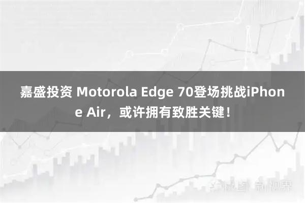 嘉盛投资 Motorola Edge 70登场挑战iPhone Air，或许拥有致胜关键！
