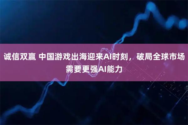 诚信双赢 中国游戏出海迎来AI时刻,破局全球市场需要更强AI能力