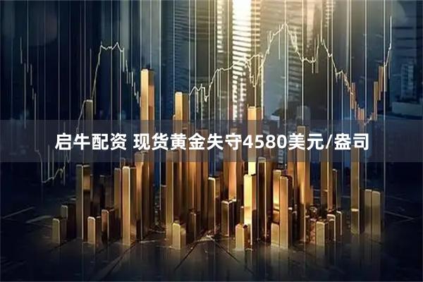 启牛配资 现货黄金失守4580美元/盎司