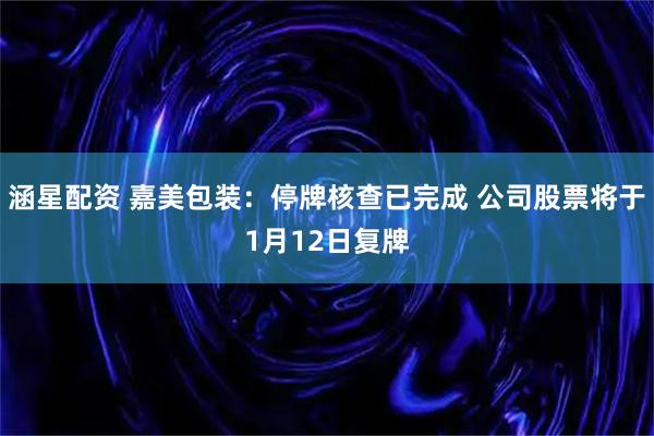 涵星配资 嘉美包装：停牌核查已完成 公司股票将于1月12日复牌
