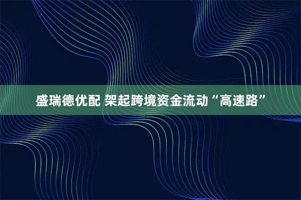 盛瑞德优配 架起跨境资金流动“高速路”