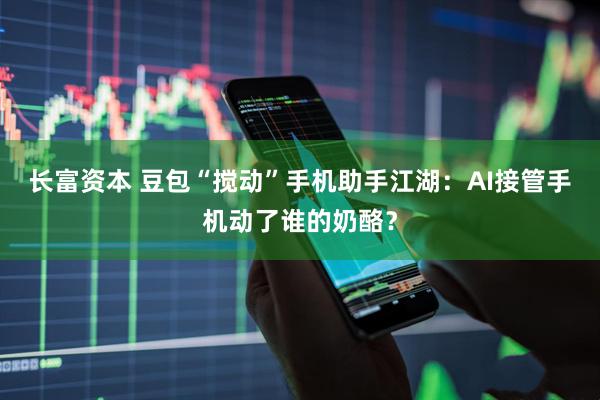 长富资本 豆包“搅动”手机助手江湖：AI接管手机动了谁的奶酪？