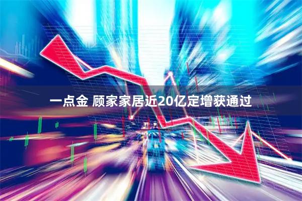 一点金 顾家家居近20亿定增获通过