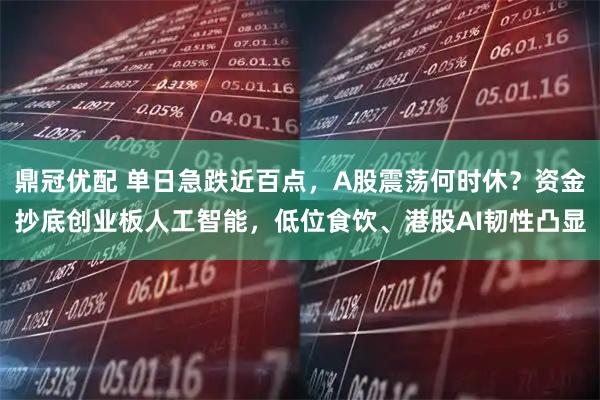 鼎冠优配 单日急跌近百点，A股震荡何时休？资金抄底创业板人工智能，低位食饮、港股AI韧性凸显