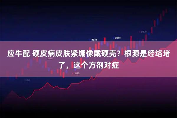 应牛配 硬皮病皮肤紧绷像戴硬壳？根源是经络堵了，这个方剂对症