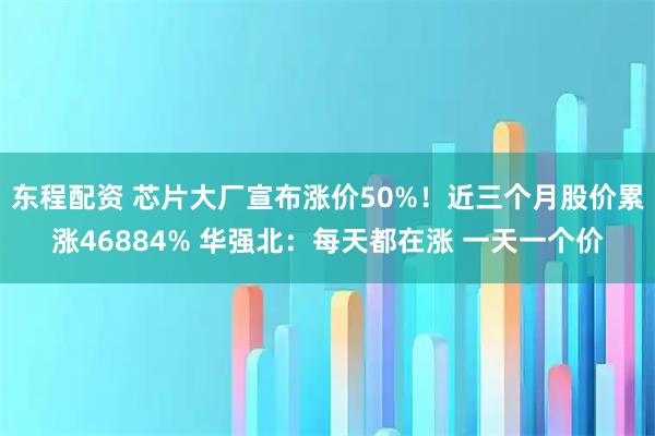 东程配资 芯片大厂宣布涨价50%！近三个月股价累涨46884% 华强北：每天都在涨 一天一个价