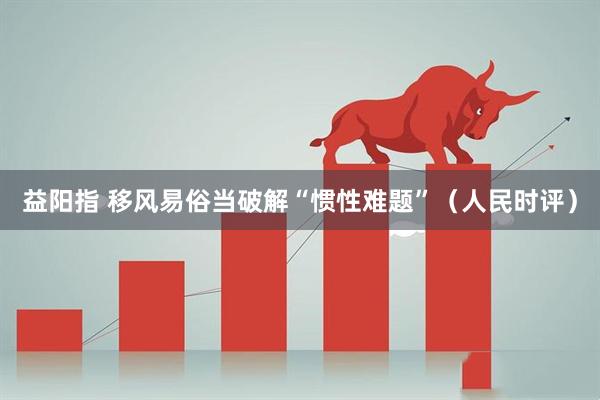 益阳指 移风易俗当破解“惯性难题”(人民时评)