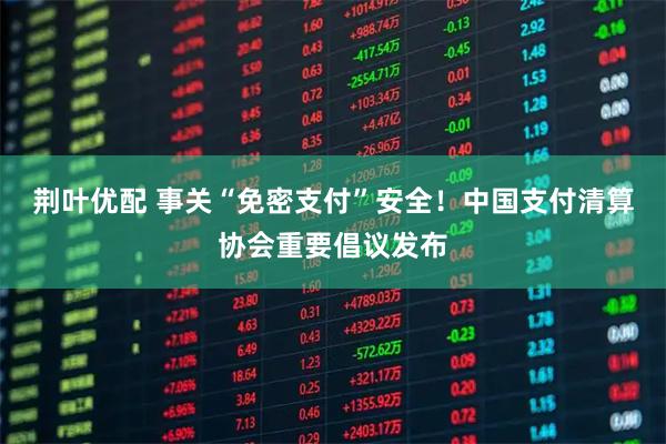 荆叶优配 事关“免密支付”安全!中国支付清算协会重要倡议发布
